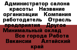 Администратор салона красоты › Название организации ­ Компания-работодатель › Отрасль предприятия ­ Другое › Минимальный оклад ­ 28 000 - Все города Работа » Вакансии   . Алтайский край